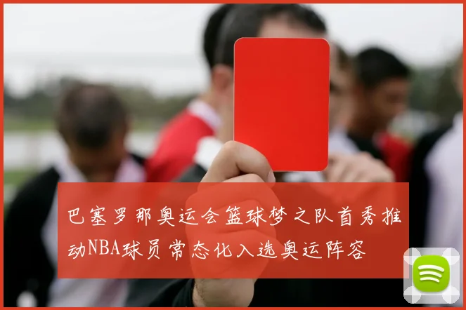 巴塞罗那奥运会篮球梦之队首秀推动NBA球员常态化入选奥运阵容