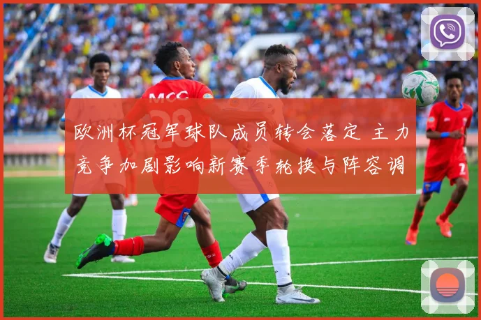 欧洲杯冠军球队成员转会落定 主力竞争加剧影响新赛季轮换与阵容调整