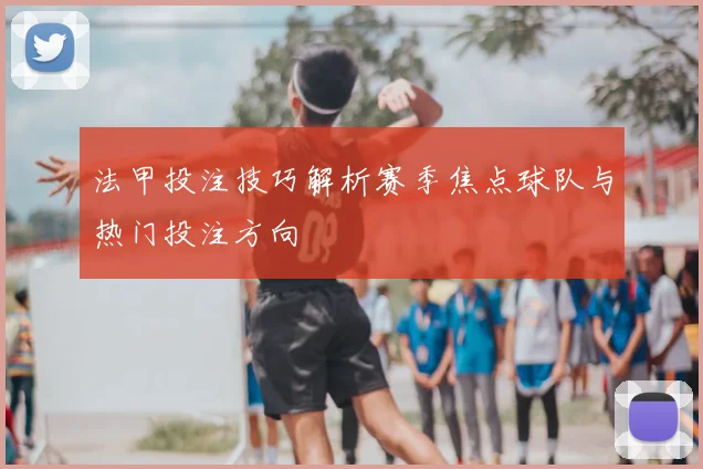 法甲投注技巧解析赛季焦点球队与热门投注方向