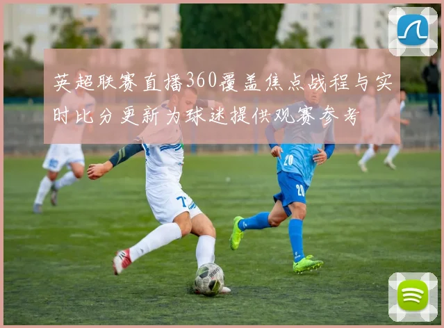 英超联赛直播360覆盖焦点战程与实时比分更新为球迷提供观赛参考
