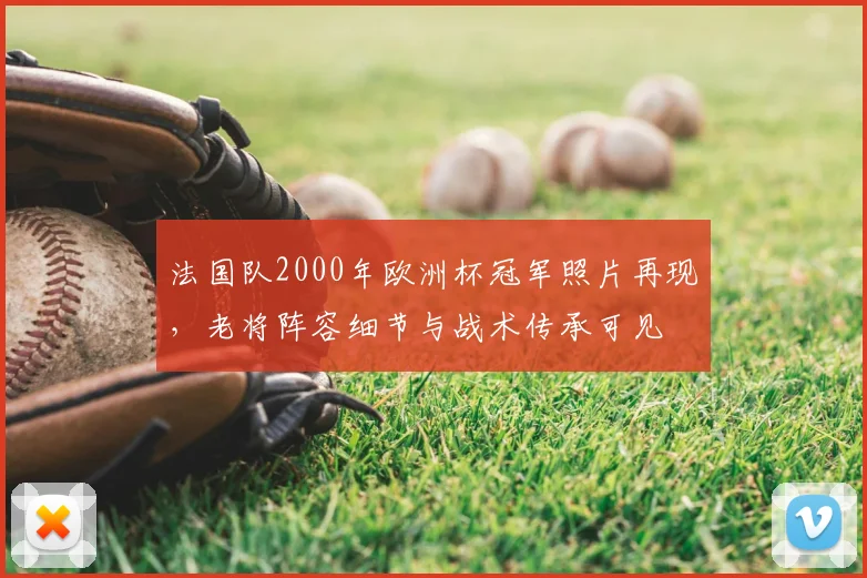 法国队2000年欧洲杯冠军照片再现，老将阵容细节与战术传承可见