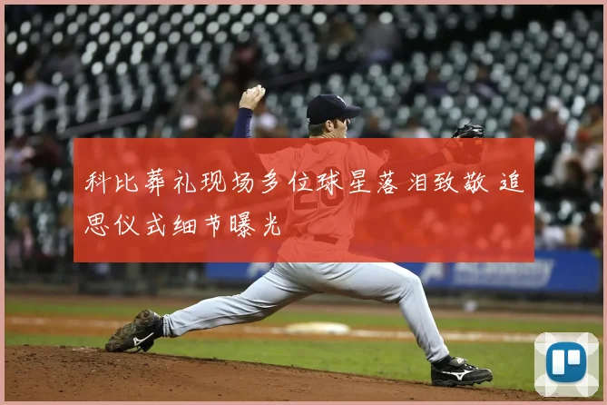 科比葬礼现场多位球星落泪致敬 追思仪式细节曝光