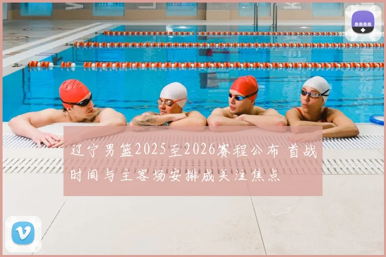 辽宁男篮2025至2026赛程公布 首战时间与主客场安排成关注焦点