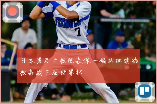 日本男足主教练森保一确认继续执教备战下届世界杯