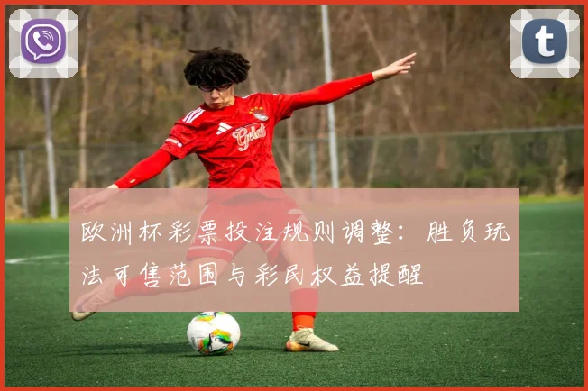欧洲杯彩票投注规则调整：胜负玩法可售范围与彩民权益提醒