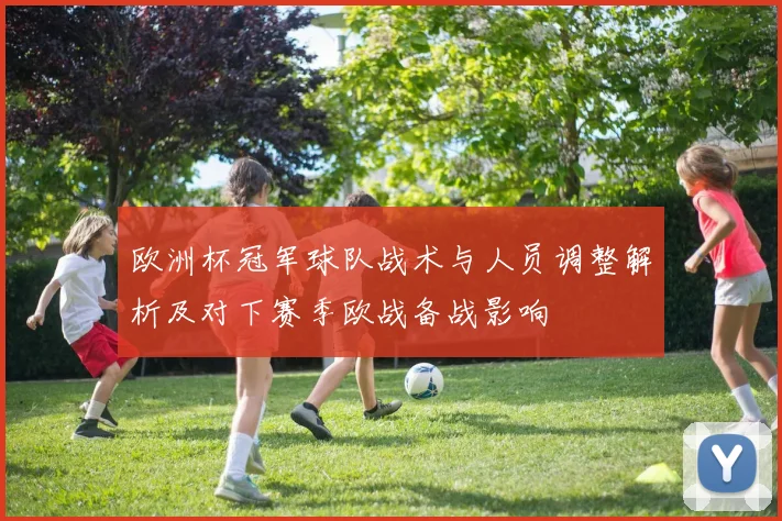 欧洲杯冠军球队战术与人员调整解析及对下赛季欧战备战影响