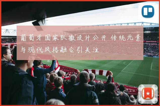 葡萄牙国家队徽设计公开 传统元素与现代风格融合引关注
