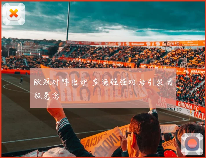 欧冠对阵出炉 多场强强对话引发晋级悬念