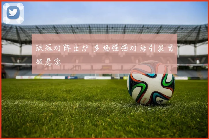 欧冠对阵出炉 多场强强对话引发晋级悬念