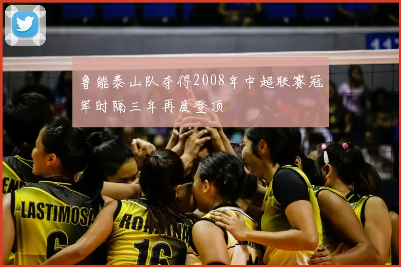鲁能泰山队夺得2008年中超联赛冠军时隔三年再度登顶