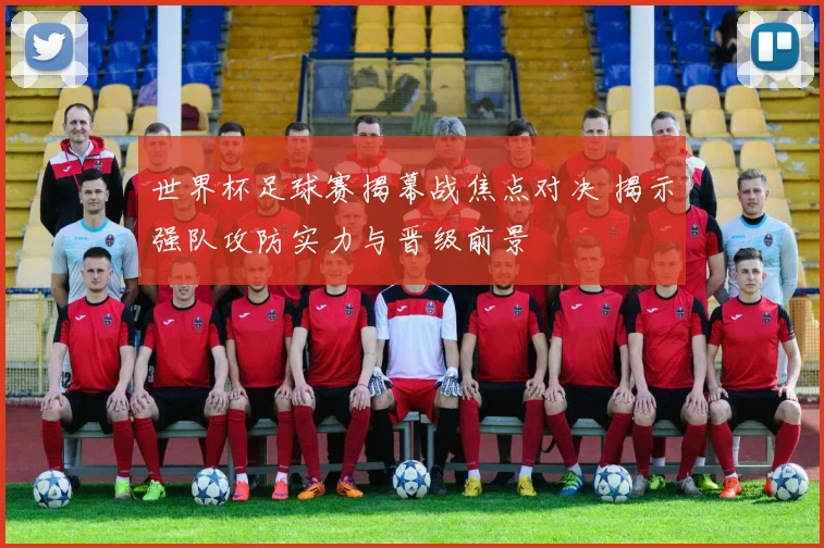 世界杯足球赛揭幕战焦点对决 揭示强队攻防实力与晋级前景