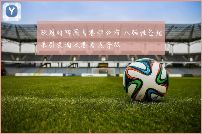 欧冠对阵图与赛程公布 八强抽签结果引发淘汰赛看点升级