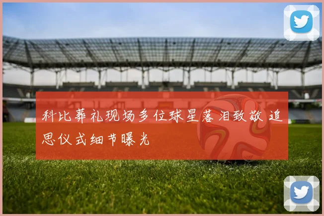 科比葬礼现场多位球星落泪致敬 追思仪式细节曝光