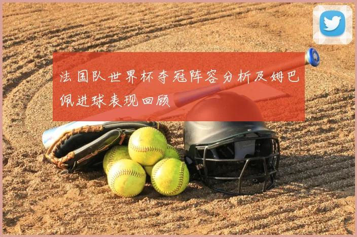 法国队世界杯夺冠阵容分析及姆巴佩进球表现回顾