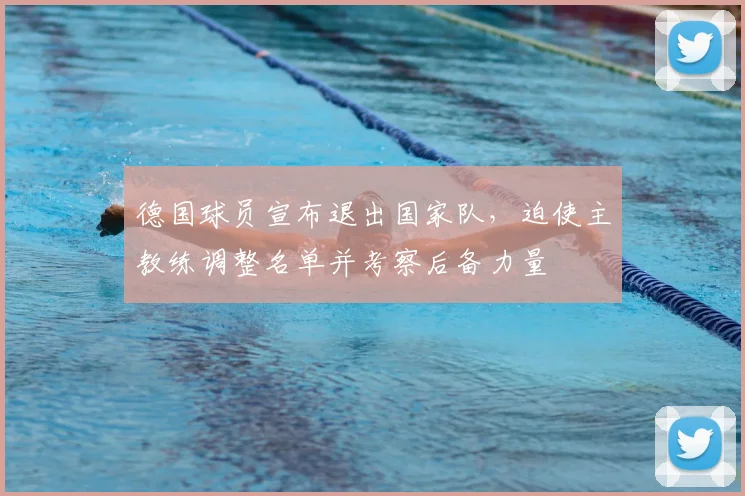 德国球员宣布退出国家队，迫使主教练调整名单并考察后备力量