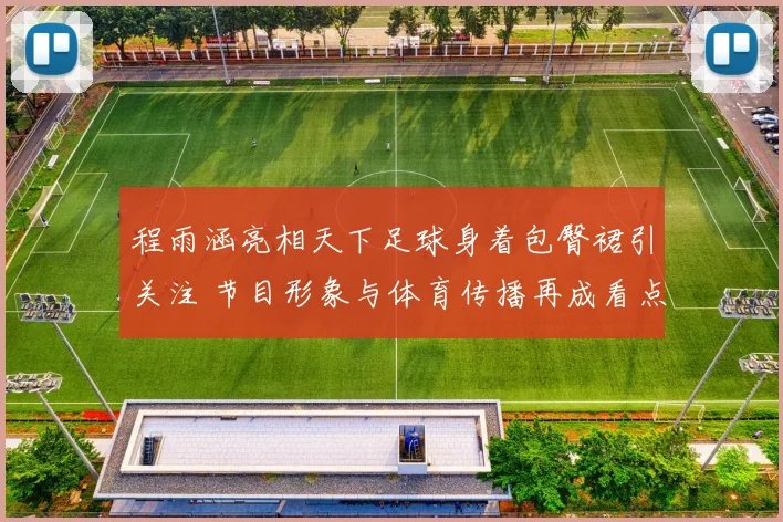 程雨涵亮相天下足球身着包臀裙引关注 节目形象与体育传播再成看点