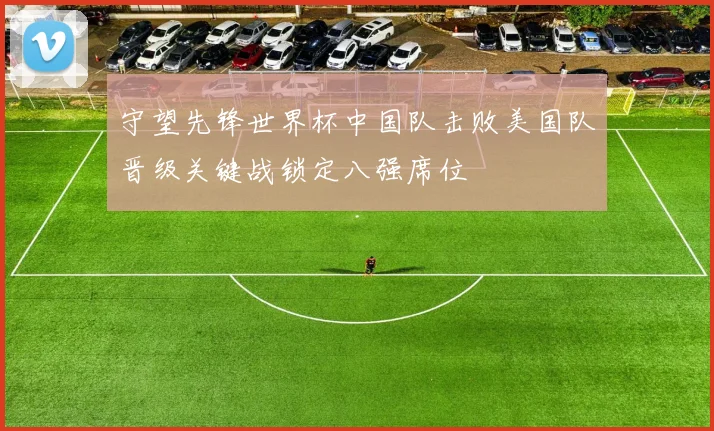 守望先锋世界杯中国队击败美国队晋级关键战锁定八强席位