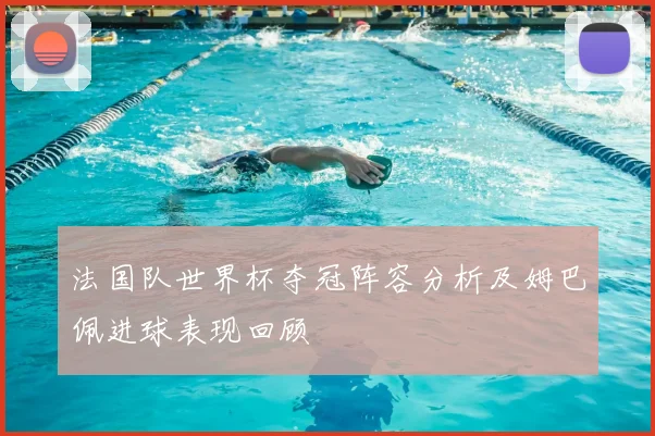 法国队世界杯夺冠阵容分析及姆巴佩进球表现回顾