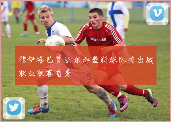 穆伊塔巴贾法尔加盟新球队将出战职业联赛首秀