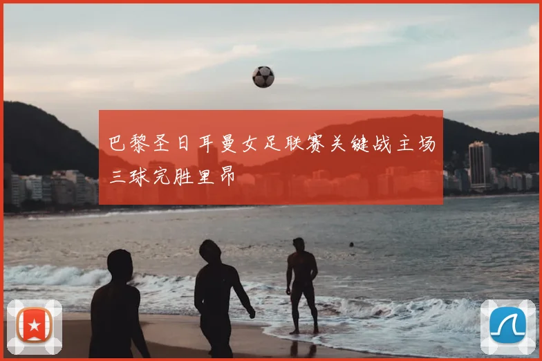 巴黎圣日耳曼女足联赛关键战主场三球完胜里昂