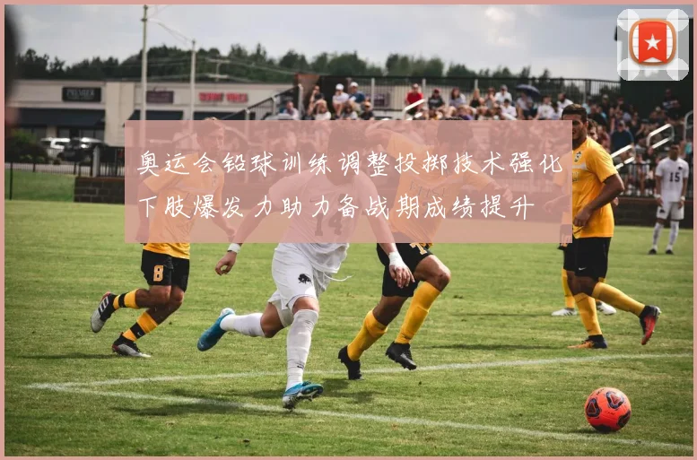 奥运会铅球训练调整投掷技术强化下肢爆发力助力备战期成绩提升