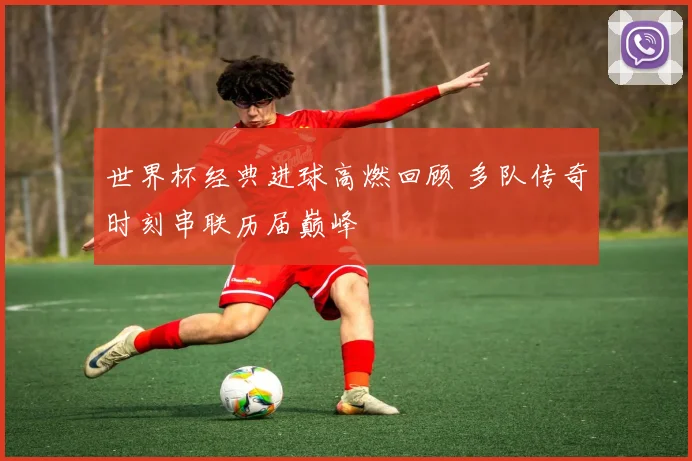 世界杯经典进球高燃回顾 多队传奇时刻串联历届巅峰