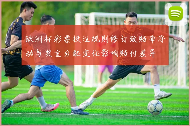 欧洲杯彩票投注规则修订致赔率浮动与奖金分配变化影响赔付差异