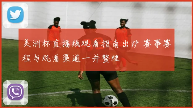 美洲杯直播线观看指南出炉 赛事赛程与观看渠道一并整理