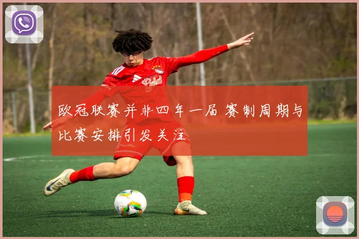 欧冠联赛并非四年一届 赛制周期与比赛安排引发关注