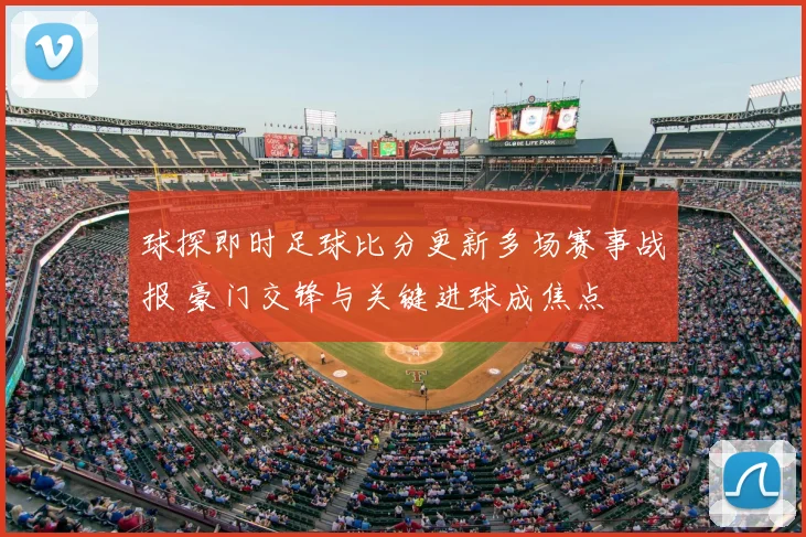 球探即时足球比分更新多场赛事战报 豪门交锋与关键进球成焦点