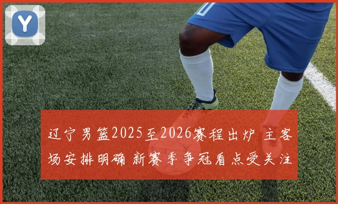 辽宁男篮2025至2026赛程出炉 主客场安排明确 新赛季争冠看点受关注