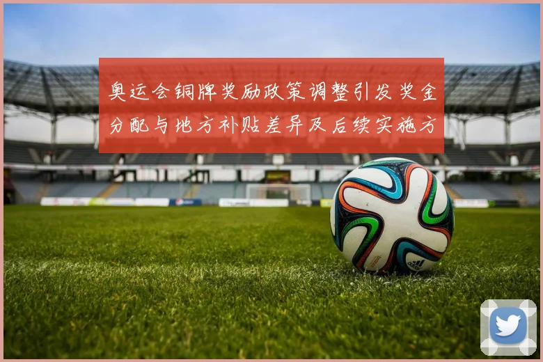 奥运会铜牌奖励政策调整引发奖金分配与地方补贴差异及后续实施方案