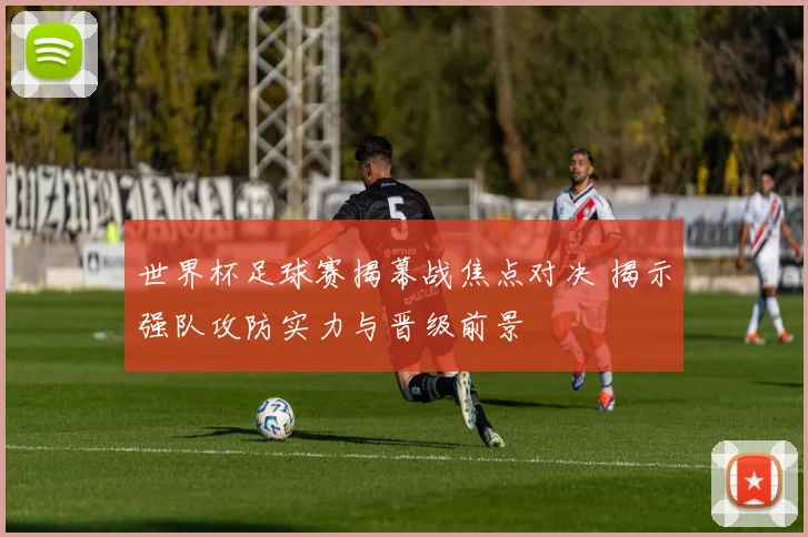 世界杯足球赛揭幕战焦点对决 揭示强队攻防实力与晋级前景