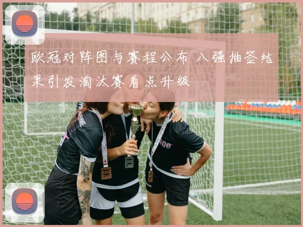 欧冠对阵图与赛程公布 八强抽签结果引发淘汰赛看点升级