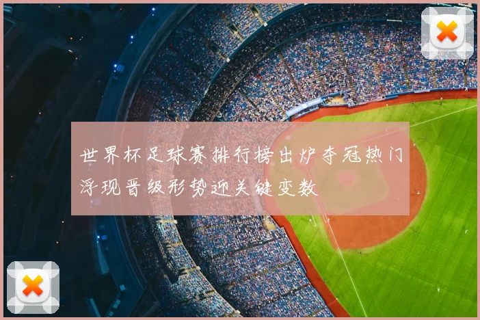 世界杯足球赛排行榜出炉夺冠热门浮现晋级形势迎关键变数