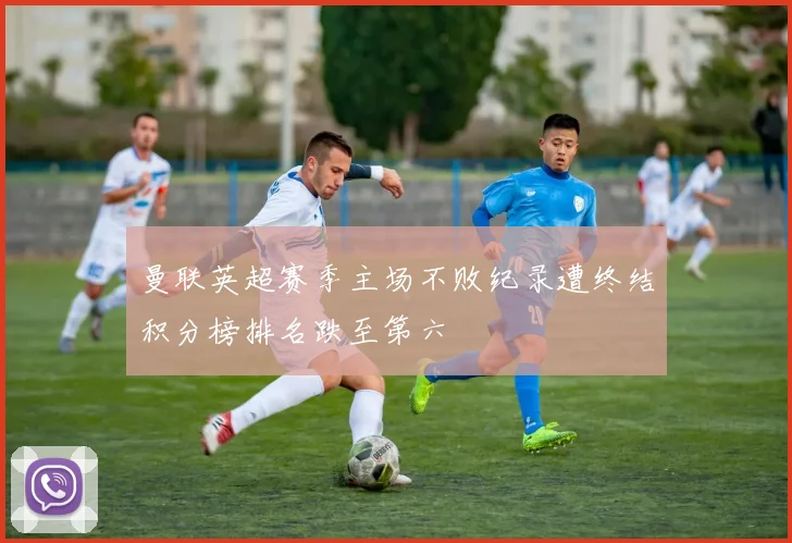 曼联英超赛季主场不败纪录遭终结积分榜排名跌至第六