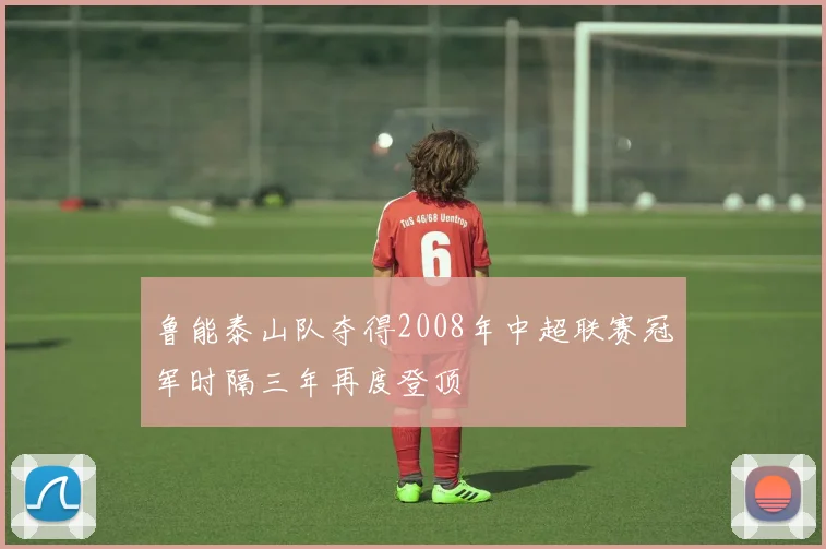 鲁能泰山队夺得2008年中超联赛冠军时隔三年再度登顶