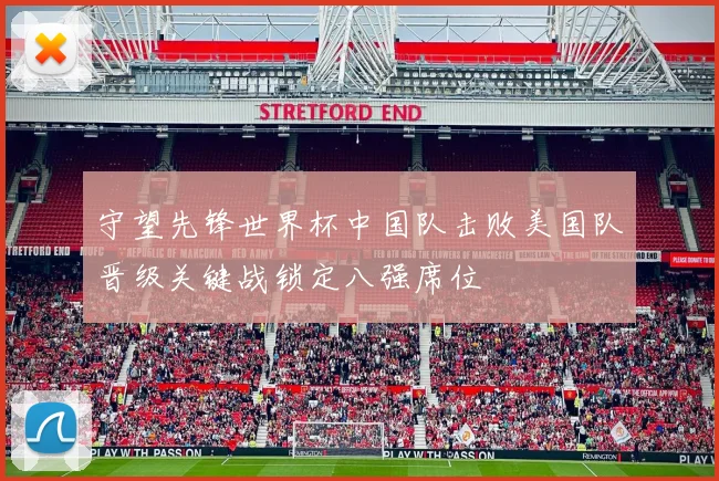 守望先锋世界杯中国队击败美国队晋级关键战锁定八强席位