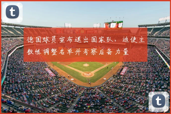 德国球员宣布退出国家队，迫使主教练调整名单并考察后备力量