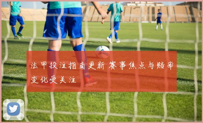法甲投注指南更新 赛事焦点与赔率变化受关注