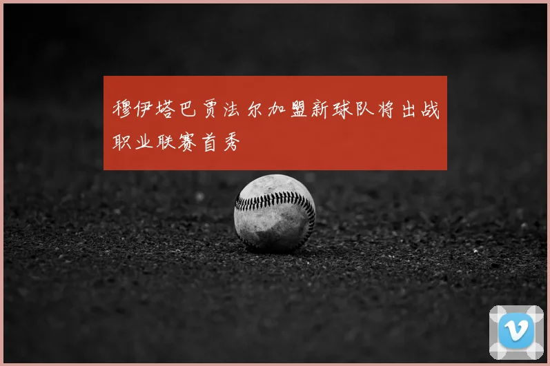 穆伊塔巴贾法尔加盟新球队将出战职业联赛首秀