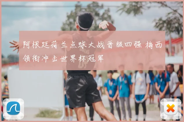 阿根廷荷兰点球大战晋级四强 梅西领衔冲击世界杯冠军