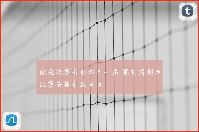欧冠联赛并非四年一届 赛制周期与比赛安排引发关注
