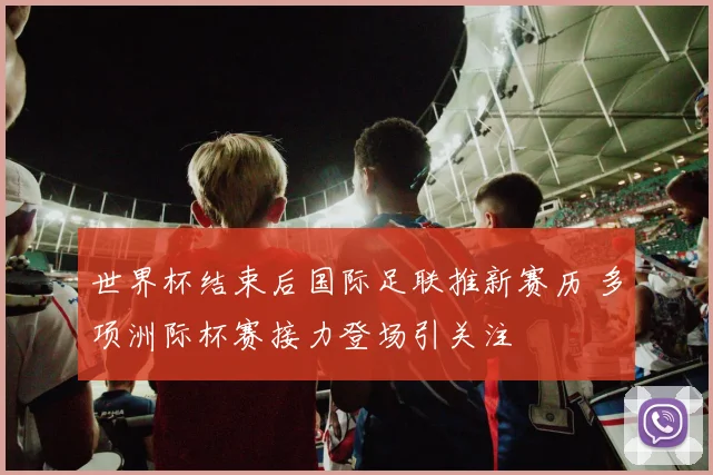 世界杯结束后国际足联推新赛历 多项洲际杯赛接力登场引关注