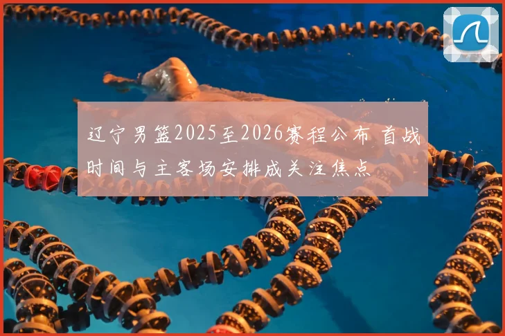 辽宁男篮2025至2026赛程公布 首战时间与主客场安排成关注焦点