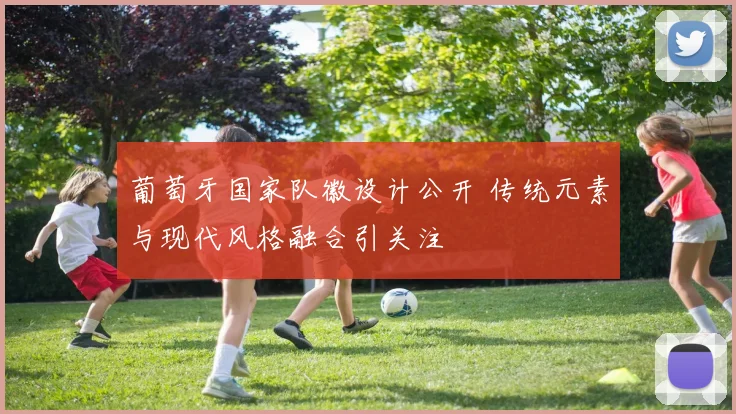 葡萄牙国家队徽设计公开 传统元素与现代风格融合引关注