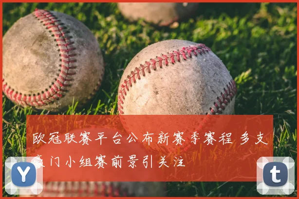 欧冠联赛平台公布新赛季赛程 多支豪门小组赛前景引关注