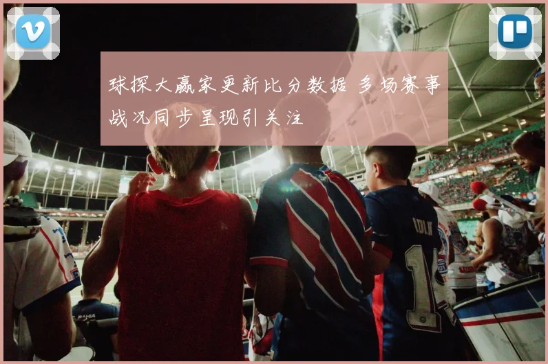 球探大赢家更新比分数据 多场赛事战况同步呈现引关注