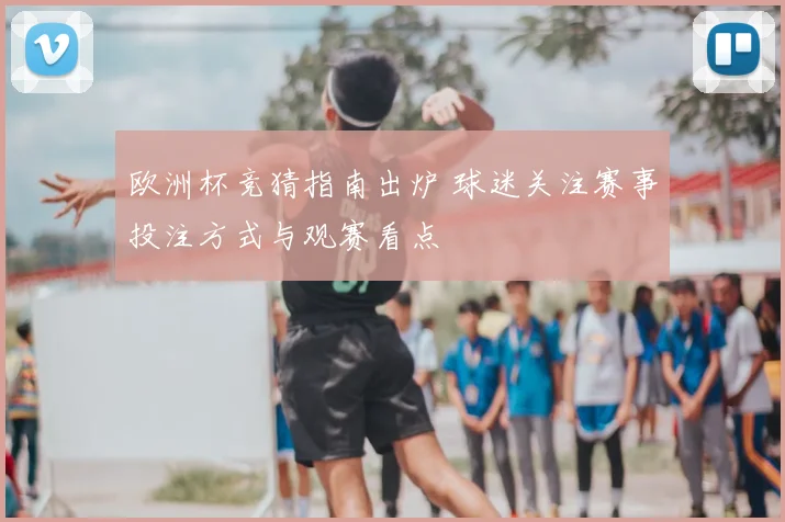 欧洲杯竞猜指南出炉 球迷关注赛事投注方式与观赛看点