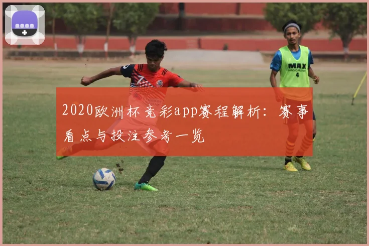 2020欧洲杯竞彩app赛程解析：赛事看点与投注参考一览